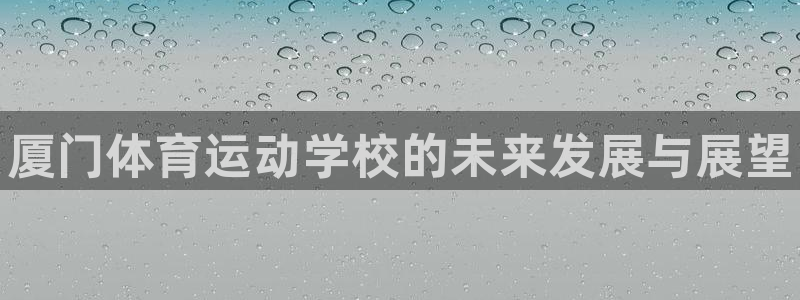 米兰体育官网下载招商电话是多少：厦门体育运动学校的未