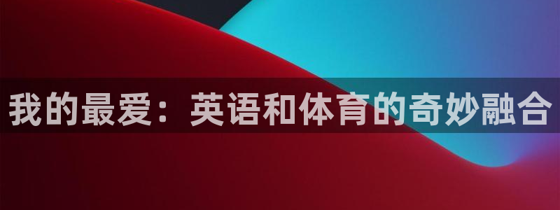 米兰体育官网下载是干嘛的公司：我的最爱：英语和体育的