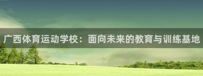 米兰体育官网下载平台是正规平台吗知乎：广西体育运动学校：面向